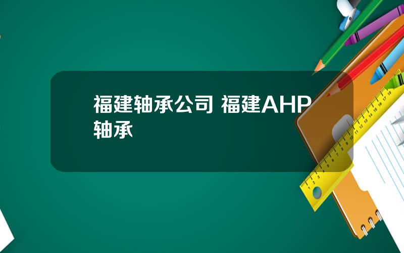 福建轴承公司 福建AHP轴承